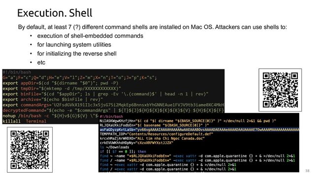 38
Execution. Shell
By default, at least 7 (?) different command shells are installed on Mac OS. Attackers can use shells to:
• execution of shell-embedded commands
• for launching system utilities
• for initializing the reverse shell
• etc

