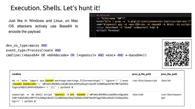 Execution. Shells. Let’s hunt it!
dev_os_type:macos AND
event_type:ProcessCreate AND
cmdline:(*base64* OR *b64decode* OR (*openssl* AND *enc* AND *-base64*))
Just like in Windows and Linux, on Mac
OS attackers actively use Base64 to
encode the payload
