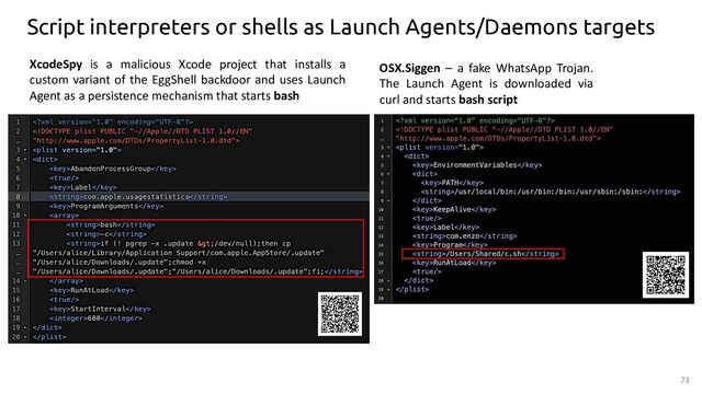 73
OSX.Siggen – a fake WhatsApp Trojan.
The Launch Agent is downloaded via
curl and starts bash script
XcodeSpy is a malicious Xcode project that installs a
custom variant of the EggShell backdoor and uses Launch
Agent as a persistence mechanism that starts bash
Script interpreters or shells as Launch Agents/Daemons targets
