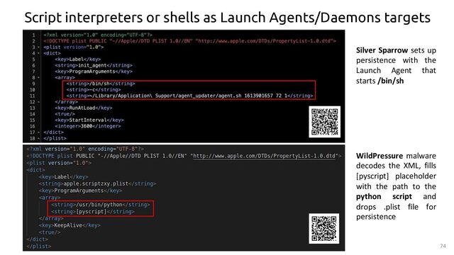 74
WildPressure malware
decodes the XML, fills
[pyscript] placeholder
with the path to the
python script and
drops .plist file for
persistence
Silver Sparrow sets up
persistence with the
Launch Agent that
starts /bin/sh
Script interpreters or shells as Launch Agents/Daemons targets
