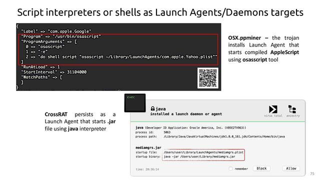75
OSX.ppminer – the trojan
installs Launch Agent that
starts compiled AppleScript
using osasscript tool
Script interpreters or shells as Launch Agents/Daemons targets
CrossRAT persists as a
Launch Agent that starts .jar
file using java interpreter
