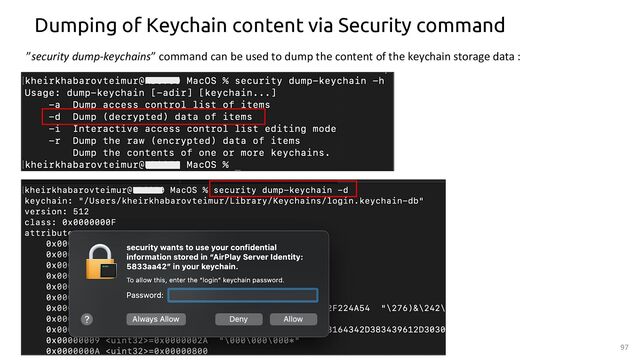 Dumping of Keychain content via Security command
”security dump-keychains” command can be used to dump the content of the keychain storage data :
97
