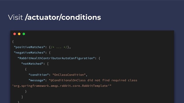 Visit /actuator/conditions
{
"positiveMatches": {/* ... */},
"negativeMatches": {
"RabbitHealthContributorAutoConfiguration": {
"notMatched": [
{
"condition": "OnClassCondition",
"message": "@ConditionalOnClass did not find required class
'org.springframework.amqp.rabbit.core.RabbitTemplate'"
}
]

