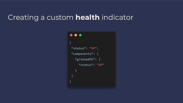 Creating a custom health indicator
{
"status": "UP",
"components": {
"gitHubAPI": {
"status": "UP"
}
}
}
