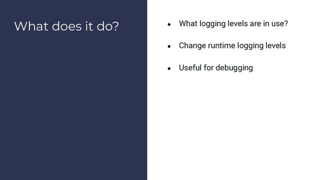 What does it do? ● What logging levels are in use?
● Change runtime logging levels
● Useful for debugging
