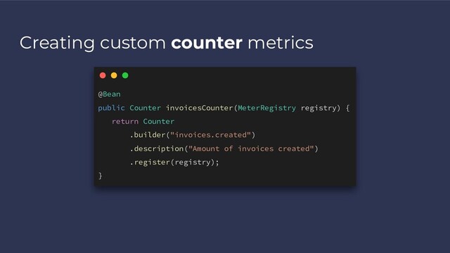 Creating custom counter metrics
@Bean
public Counter invoicesCounter(MeterRegistry registry) {
return Counter
.builder("invoices.created")
.description("Amount of invoices created")
.register(registry);
}
