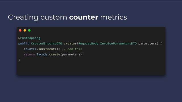 Creating custom counter metrics
@PostMapping
public CreatedInvoiceDTO create(@RequestBody InvoiceParametersDTO parameters) {
counter.increment(); // Add this
return facade.create(parameters);
}
