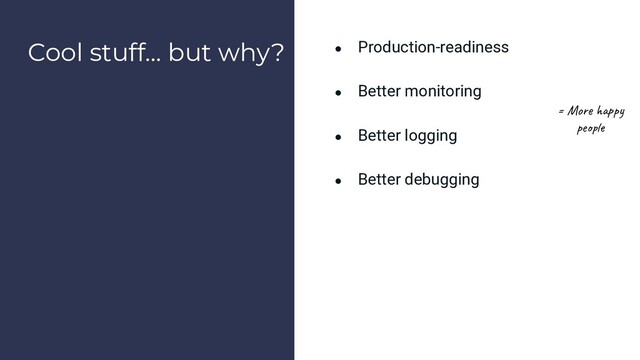 Cool stuff… but why? ● Production-readiness
● Better monitoring
● Better logging
● Better debugging
= More happy
people
