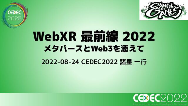 WebXR 最前線 2022
メタバースとWeb3を添えて
2022-08-24 CEDEC2022 諸星 一行
