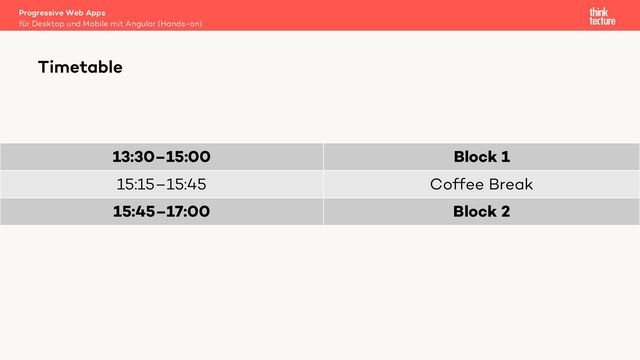 13:30–15:00 Block 1
15:15–15:45 Coffee Break
15:45–17:00 Block 2
Progressive Web Apps
für Desktop und Mobile mit Angular (Hands-on)
Timetable

