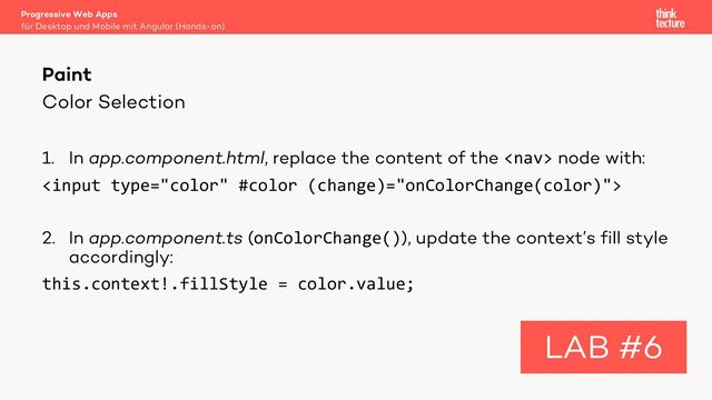 Color Selection
1. In app.component.html, replace the content of the  node with:

2. In app.component.ts (onColorChange()), update the context’s fill style
accordingly:
this.context!.fillStyle = color.value;
Progressive Web Apps
für Desktop und Mobile mit Angular (Hands-on)
Paint
LAB #6
