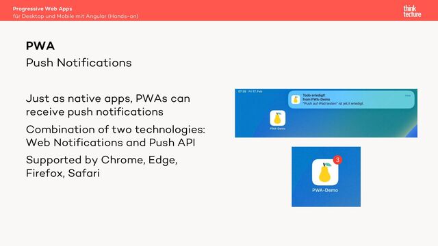 Push Notifications
Just as native apps, PWAs can
receive push notifications
Combination of two technologies:
Web Notifications and Push API
Supported by Chrome, Edge,
Firefox, Safari
Progressive Web Apps
für Desktop und Mobile mit Angular (Hands-on)
PWA
