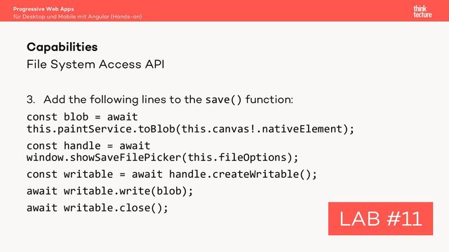 File System Access API
3. Add the following lines to the save() function:
const blob = await
this.paintService.toBlob(this.canvas!.nativeElement);
const handle = await
window.showSaveFilePicker(this.fileOptions);
const writable = await handle.createWritable();
await writable.write(blob);
await writable.close();
Progressive Web Apps
für Desktop und Mobile mit Angular (Hands-on)
Capabilities
LAB #11
