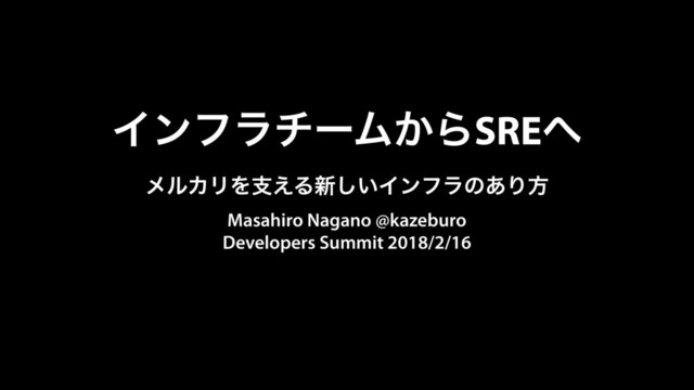 ΠϯϑϥνʔϜ͔ΒSRE΁ 
ϝϧΧϦΛࢧ͑Δ৽͍͠Πϯϑϥͷ͋Γํ
Masahiro Nagano @kazeburo 
Developers Summit 2018/2/16
