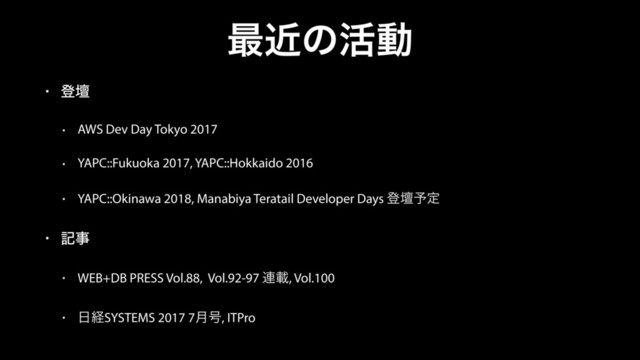 ࠷ۙͷ׆ಈ
• ొஃ
• AWS Dev Day Tokyo 2017
• YAPC::Fukuoka 2017, YAPC::Hokkaido 2016
• YAPC::Okinawa 2018, Manabiya Teratail Developer Days ొஃ༧ఆ
• هࣄ
• WEB+DB PRESS Vol.88, Vol.92-97 ࿈ࡌ, Vol.100
• ೔ܦSYSTEMS 2017 7݄߸, ITPro
