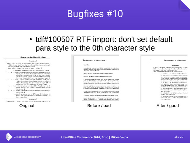 15 / 20
LibreOffice Conference 2016, Brno | Miklos Vajna
Bugfixes #10
●
tdf#100507 RTF import: don't set default
para style to the 0th character style
Original Before / bad After / good
