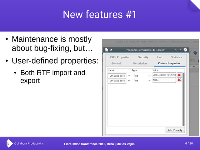 4 / 20
LibreOffice Conference 2016, Brno | Miklos Vajna
New features #1
●
Maintenance is mostly
about bug-fixing, but…
●
User-defined properties:
●
Both RTF import and
export
