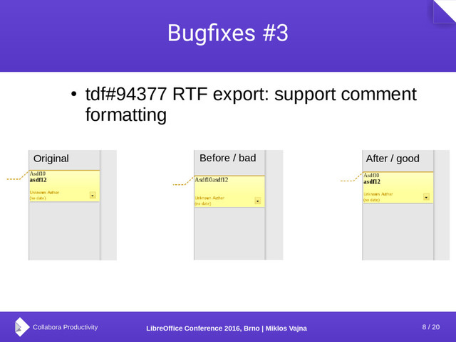 8 / 20
LibreOffice Conference 2016, Brno | Miklos Vajna
Bugfixes #3
●
tdf#94377 RTF export: support comment
formatting
Original Before / bad After / good
