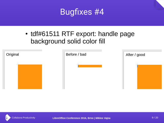 9 / 20
LibreOffice Conference 2016, Brno | Miklos Vajna
Bugfixes #4
●
tdf#61511 RTF export: handle page
background solid color fill
Original Before / bad After / good
