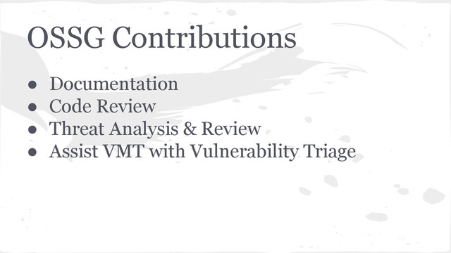 OSSG Contributions
● Documentation
● Code Review
● Threat Analysis & Review
● Assist VMT with Vulnerability Triage
