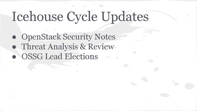 Icehouse Cycle Updates
● OpenStack Security Notes
● Threat Analysis & Review
● OSSG Lead Elections
