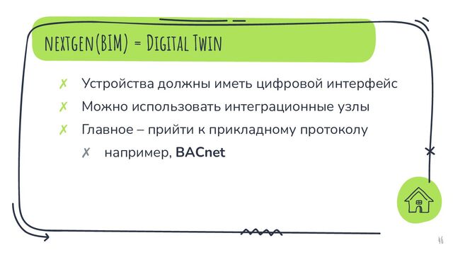 nextgen(BIM) = Digital Twin
46
✗ Устройства должны иметь цифровой интерфейс
✗ Можно использовать интеграционные узлы
✗ Главное – прийти к прикладному протоколу
✗ например, BACnet
