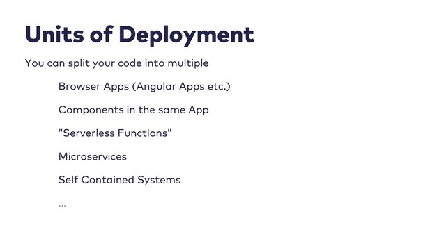 Units of Deployment
You can split your code into multiple
Browser Apps (Angular Apps etc.)
Components in the same App
“Serverless Functions”
Microservices
Self Contained Systems
…
