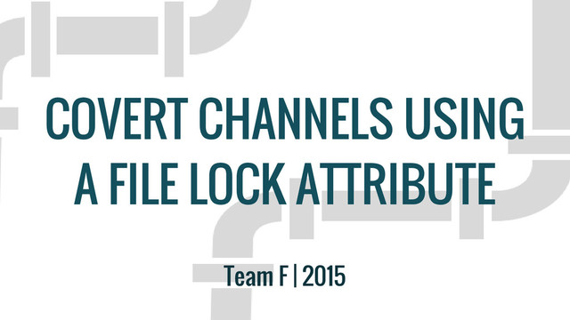COVERT CHANNELS USING
A FILE LOCK ATTRIBUTE
Team F | 2015
