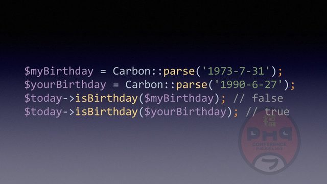 $myBirthday	  =	  Carbon::parse('1973-­‐7-­‐31'); 
$yourBirthday	  =	  Carbon::parse('1990-­‐6-­‐27'); 
$today-­‐>isBirthday($myBirthday);	  //	  false 
$today-­‐>isBirthday($yourBirthday);	  //	  true
