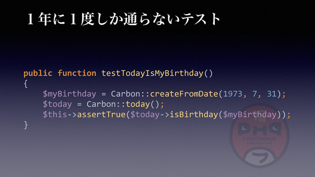 ̍೥ʹ̍౓͔͠௨Βͳ͍ςετ
public	  function	  testTodayIsMyBirthday() 
{	  
	  	  	  	  $myBirthday	  =	  Carbon::createFromDate(1973,	  7,	  31); 
	  	  	  	  $today	  =	  Carbon::today(); 
	  	  	  	  $this-­‐>assertTrue($today-­‐>isBirthday($myBirthday)); 
}

