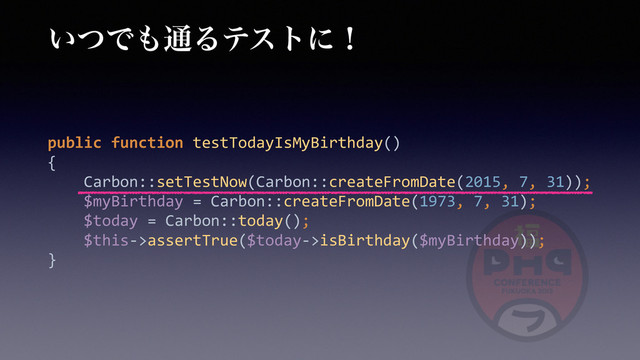 ͍ͭͰ΋௨Δςετʹʂ
public	  function	  testTodayIsMyBirthday() 
{ 
	  	  	  	  Carbon::setTestNow(Carbon::createFromDate(2015,	  7,	  31)); 
	  	  	  	  $myBirthday	  =	  Carbon::createFromDate(1973,	  7,	  31); 
	  	  	  	  $today	  =	  Carbon::today(); 
	  	  	  	  $this-­‐>assertTrue($today-­‐>isBirthday($myBirthday)); 
}
