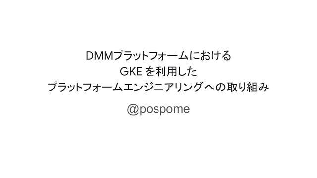 DMMプラットフォームにおける
GKE を利用した
プラットフォームエンジニアリングへの取り組み
@pospome
