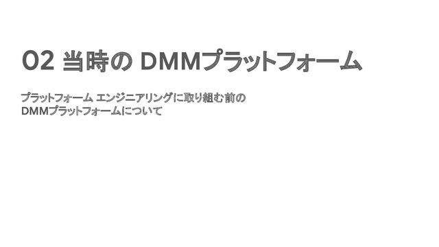 02 当時の DMMプラットフォーム
プラットフォーム エンジニアリングに取り組む前の
DMMプラットフォームについて
