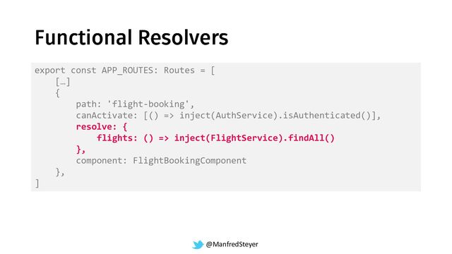 @ManfredSteyer
export const APP_ROUTES: Routes = [
[…]
{
path: 'flight-booking',
canActivate: [() => inject(AuthService).isAuthenticated()],
resolve: {
flights: () => inject(FlightService).findAll()
},
component: FlightBookingComponent
},
]

