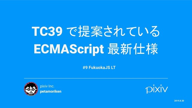 TC39 で提案されている
ECMAScript 最新仕様
pixiv Inc.
petamoriken
2019.8.20
#9 FukuokaJS LT
