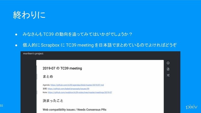 32
終わりに
● みなさんも TC39 の動向を追ってみてはいかがでしょうか？
● 個人的に Scrapbox に TC39 meeting を日本語でまとめているのでよければどうぞ
