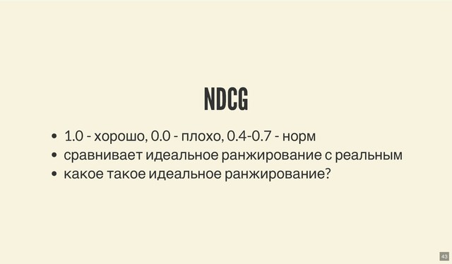NDCG
NDCG
1.0 - хорошо, 0.0 - плохо, 0.4-0.7 - норм
сравнивает идеальное ранжирование с реальным
какое такое идеальное ранжирование?
43
