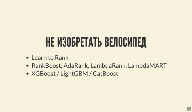 НЕ ИЗОБРЕТАТЬ ВЕЛОСИПЕД
НЕ ИЗОБРЕТАТЬ ВЕЛОСИПЕД
Learn to Rank
RankBoost, AdaRank, LambdaRank, LambdaMART
XGBoost / LightGBM / CatBoost
12
