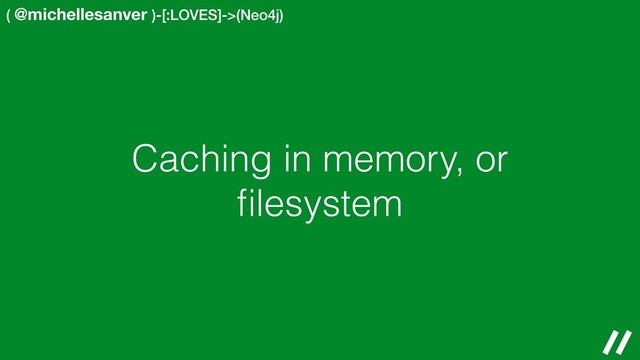 ( @michellesanver )-[:LOVES]->(Neo4j)
Caching in memory, or
ﬁlesystem
