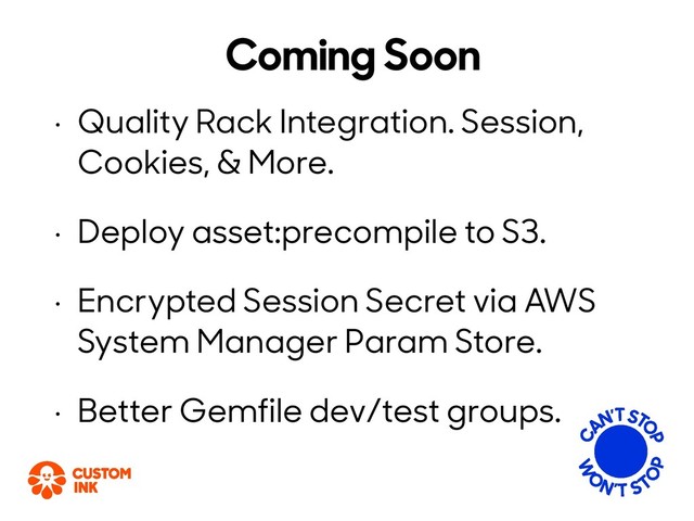 Coming Soon
• Quality Rack Integration. Session,
Cookies, & More.
• Deploy asset:precompile to S3.
• Encrypted Session Secret via AWS
System Manager Param Store.
• Better Gemfile dev/test groups.
