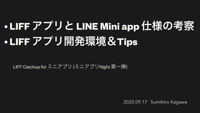 • LIFF ΞϓϦͱ LINE Mini app ࢓༷ͷߟ࡯
• LIFF ΞϓϦ։ൃ؀ڥˍTips
LIFF Catchup for ϛχΞϓϦ [ϛχΞϓϦNight ୈҰ஄]
2020.09.17 Sumihiro Kagawa

