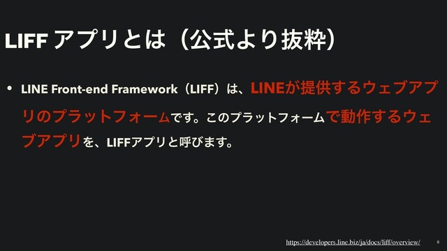 LIFF ΞϓϦͱ͸ʢެࣜΑΓൈਮʣ
• LINE Front-end FrameworkʢLIFFʣ͸ɺLINE͕ఏڙ͢Δ΢ΣϒΞϓ
ϦͷϓϥοτϑΥʔϜͰ͢ɻ͜ͷϓϥοτϑΥʔϜͰಈ࡞͢Δ΢Σ
ϒΞϓϦΛɺLIFFΞϓϦͱݺͼ·͢ɻ
8
https://developers.line.biz/ja/docs/liff/overview/
