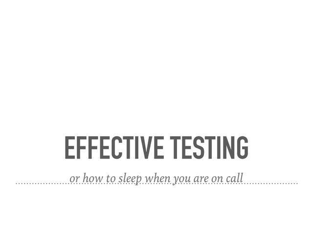 EFFECTIVE TESTING
or how to sleep when you are on call
