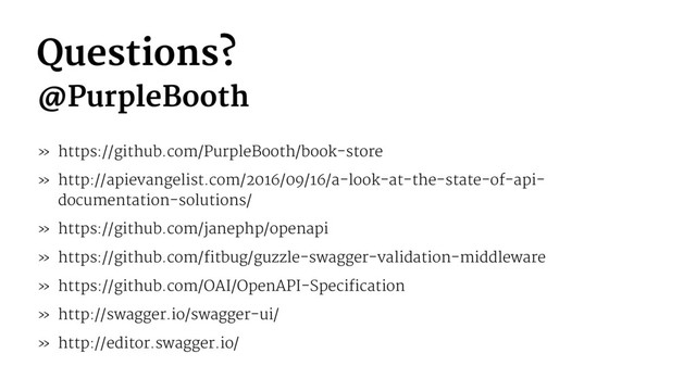 Questions?
@PurpleBooth
» https://github.com/PurpleBooth/book-store
» http://apievangelist.com/2016/09/16/a-look-at-the-state-of-api-
documentation-solutions/
» https://github.com/janephp/openapi
» https://github.com/fitbug/guzzle-swagger-validation-middleware
» https://github.com/OAI/OpenAPI-Specification
» http://swagger.io/swagger-ui/
» http://editor.swagger.io/
