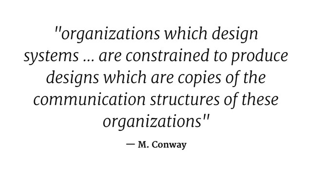 "organizations which design
systems ... are constrained to produce
designs which are copies of the
communication structures of these
organizations"
— M. Conway
