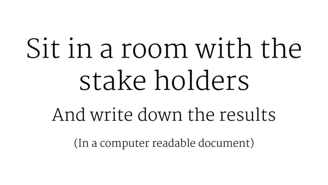 Sit in a room with the
stake holders
And write down the results
(In a computer readable document)
