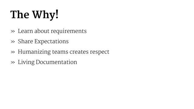 The Why!
» Learn about requirements
» Share Expectations
» Humanizing teams creates respect
» Living Documentation
