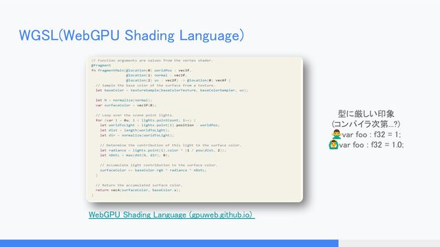WGSL(WebGPU Shading Language) 
WebGPU Shading Language (gpuweb.github.io)  
型に厳しい印象 
(コンパイラ次第...?) 
󰢃var foo : f32 = 1; 
󰢏var foo : f32 = 1.0; 
