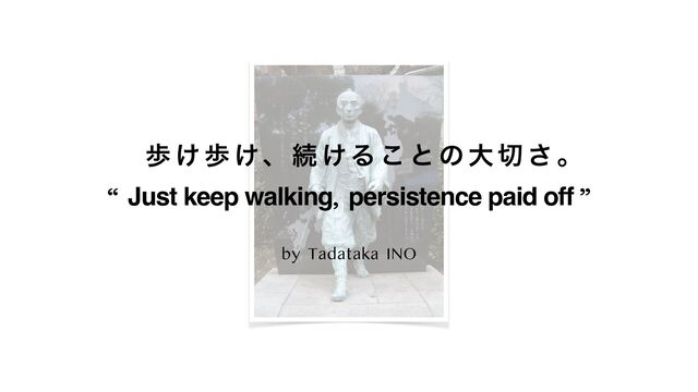 ɹ า ͚ า ͚ɺ ଓ ͚Δ ͜ ͱ ͷ େ ੾ ͞ ɻ
“ Just keep walking, persistence paid off ”


by Tadataka INO
